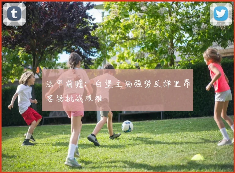 法甲前瞻：白堡主场强势反弹里昂客场挑战艰难