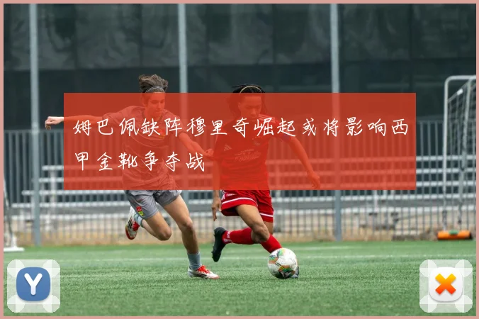 姆巴佩缺阵穆里奇崛起或将影响西甲金靴争夺战