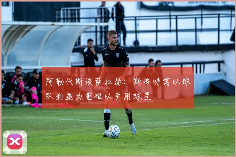 阿勒代斯谈萨拉赫：斯洛特需以球队利益为重难以弃用球星