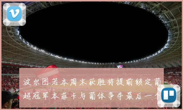 波尔图若本周末获胜将提前锁定葡超冠军本菲卡与葡体争夺最后一个欧冠名额