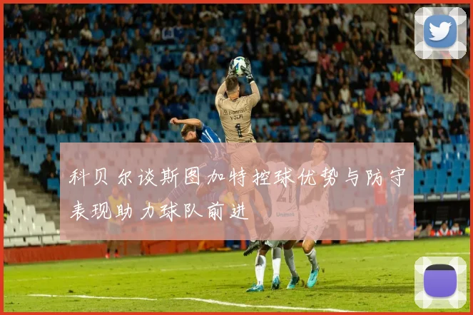 科贝尔谈斯图加特控球优势与防守表现助力球队前进