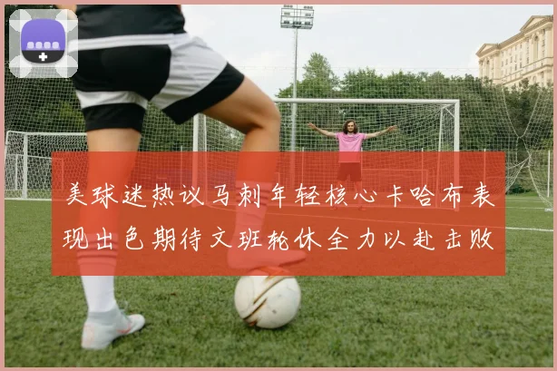 美球迷热议马刺年轻核心卡哈布表现出色期待文班轮休全力以赴击败湖人