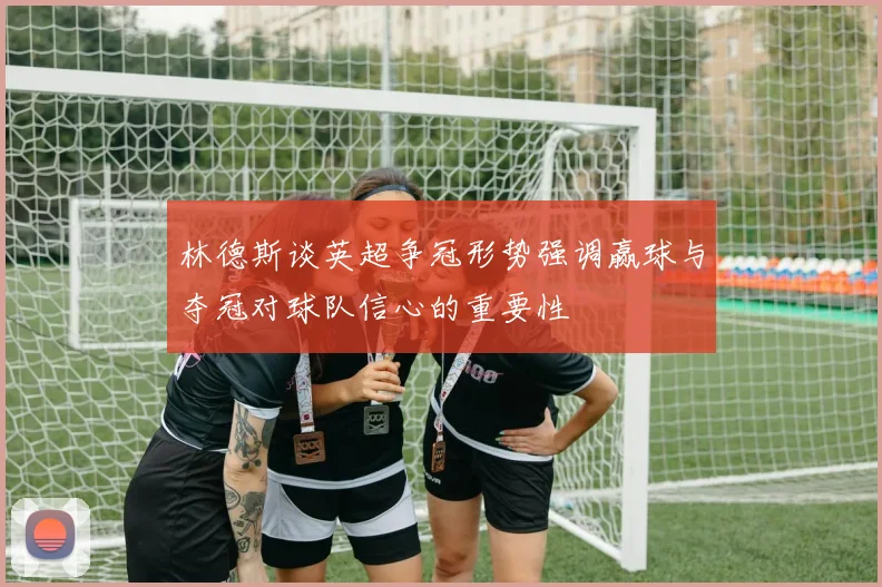 林德斯谈英超争冠形势强调赢球与夺冠对球队信心的重要性