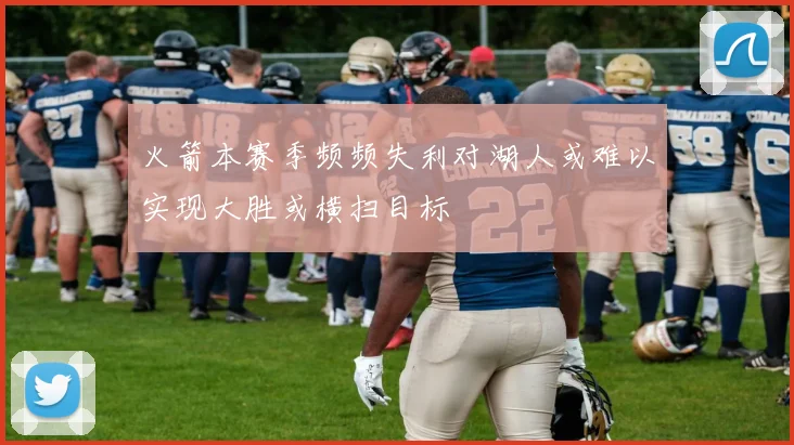 火箭本赛季频频失利对湖人或难以实现大胜或横扫目标