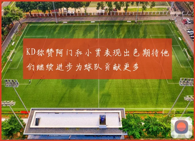 KD称赞阿门和小贾表现出色期待他们继续进步为球队贡献更多