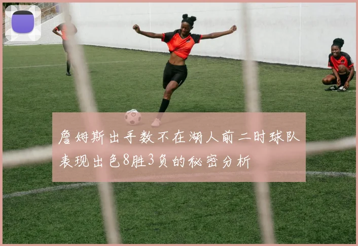 詹姆斯出手数不在湖人前二时球队表现出色8胜3负的秘密分析