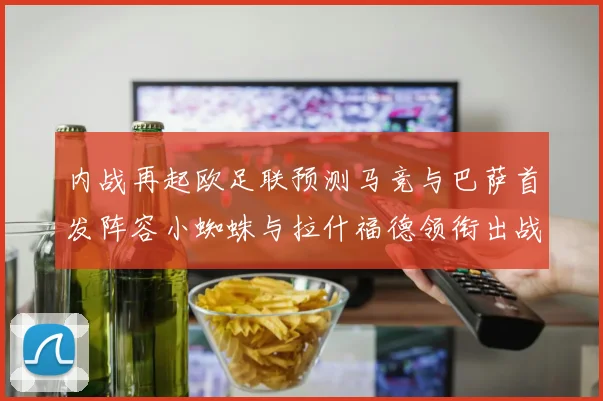 内战再起欧足联预测马竞与巴萨首发阵容小蜘蛛与拉什福德领衔出战