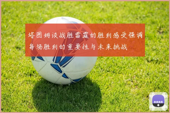 塔图姆谈战胜雷霆的胜利感受强调每场胜利的重要性与未来挑战