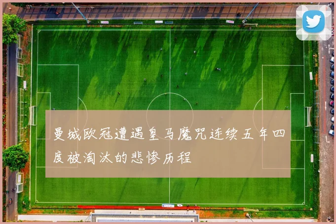 曼城欧冠遭遇皇马魔咒连续五年四度被淘汰的悲惨历程