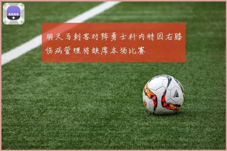 明天马刺客对阵勇士科内特因右膝伤病管理将缺席本场比赛