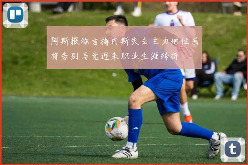 阿斯报称吉梅内斯失去主力地位或将告别马竞迎来职业生涯转折