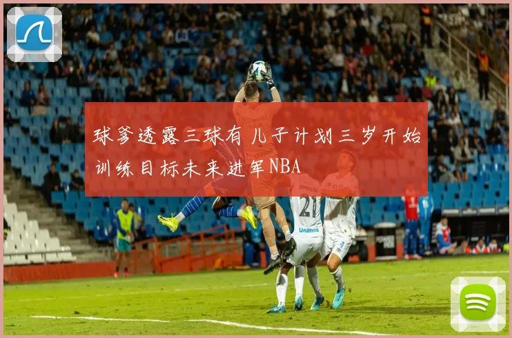 球爹透露三球有儿子计划三岁开始训练目标未来进军NBA