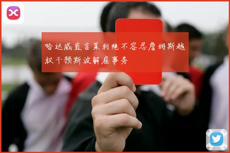 哈达威直言莱利绝不容忍詹姆斯越权干预斯波解雇事务