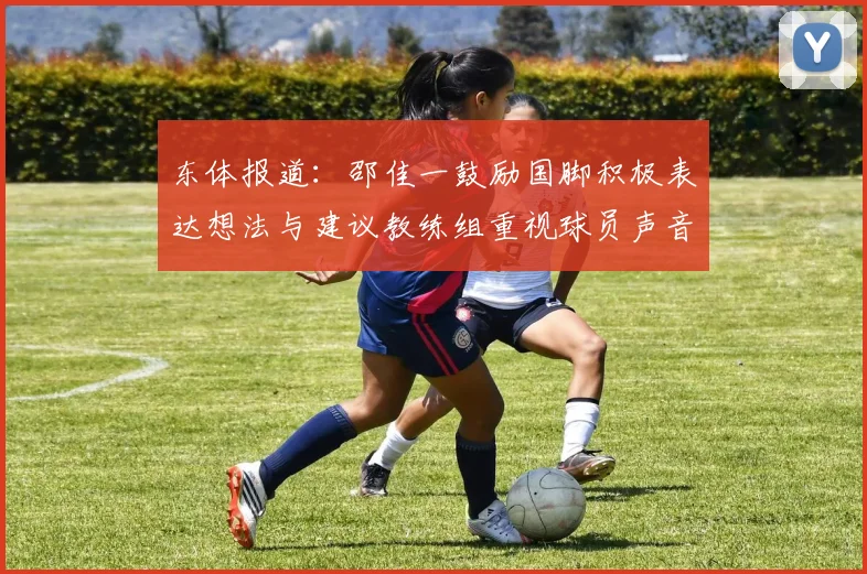 东体报道：邵佳一鼓励国脚积极表达想法与建议教练组重视球员声音