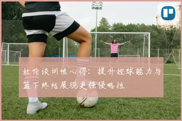 杜伦谈训练心得：提升控球能力与篮下终结展现更强侵略性