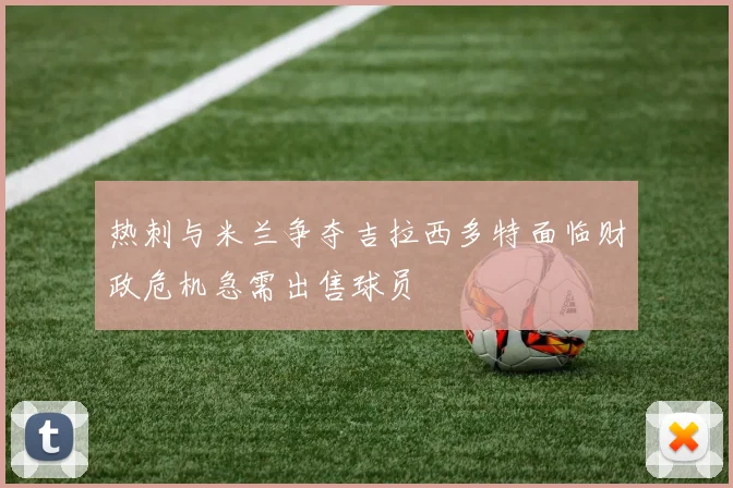 热刺与米兰争夺吉拉西多特面临财政危机急需出售球员