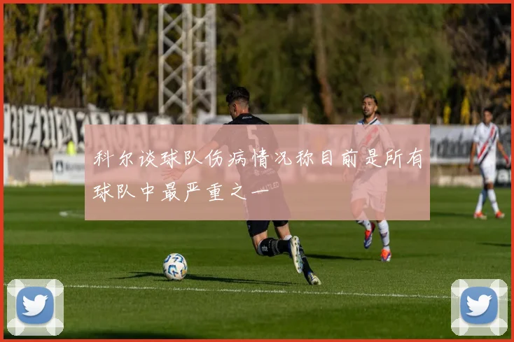 科尔谈球队伤病情况称目前是所有球队中最严重之一