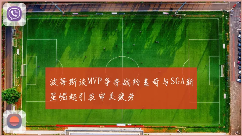 波蒂斯谈MVP争夺战约基奇与SGA新星崛起引发审美疲劳