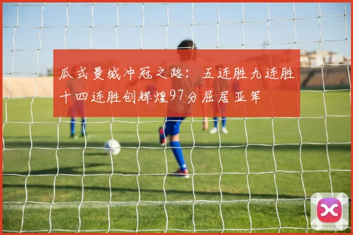 瓜式曼城冲冠之路：五连胜九连胜十四连胜创辉煌97分屈居亚军