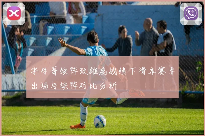 字母哥缺阵致雄鹿战绩下滑本赛季出场与缺阵对比分析