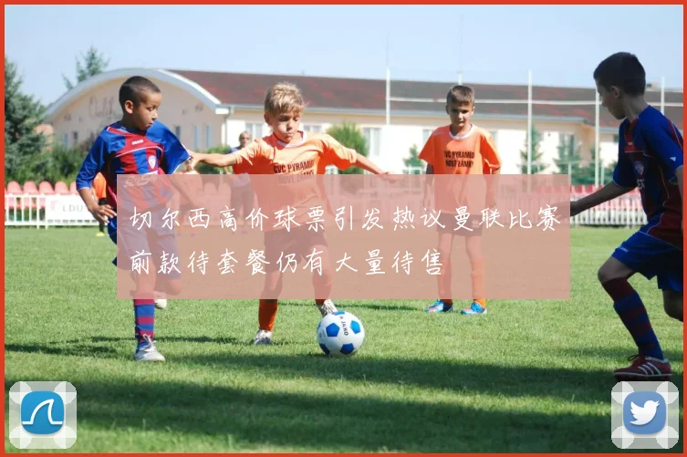 切尔西高价球票引发热议曼联比赛前款待套餐仍有大量待售