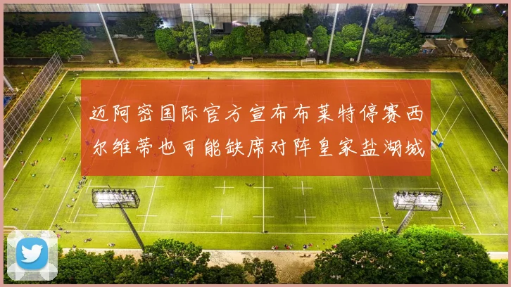 迈阿密国际官方宣布布莱特停赛西尔维蒂也可能缺席对阵皇家盐湖城的比赛