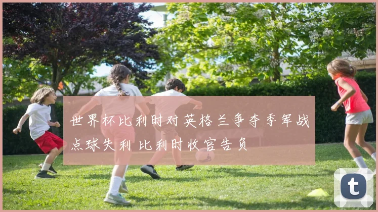 世界杯比利时对英格兰争夺季军战点球失利 比利时收官告负