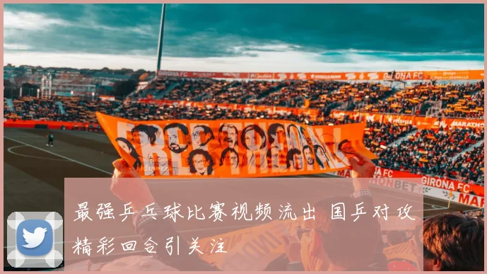 最强乒乓球比赛视频流出 国乒对攻精彩回合引关注