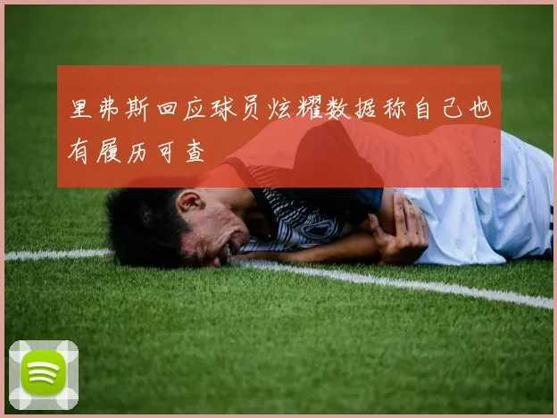 里弗斯回应球员炫耀数据称自己也有履历可查
