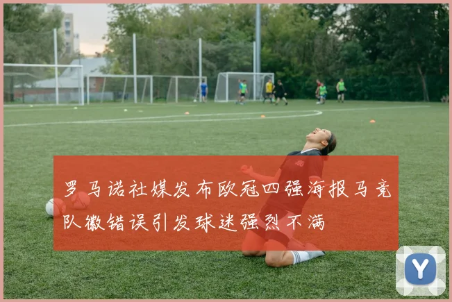 罗马诺社媒发布欧冠四强海报马竞队徽错误引发球迷强烈不满