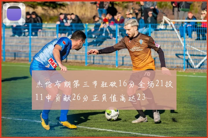 杰伦布朗第三节狂砍16分全场21投11中贡献26分正负值高达23