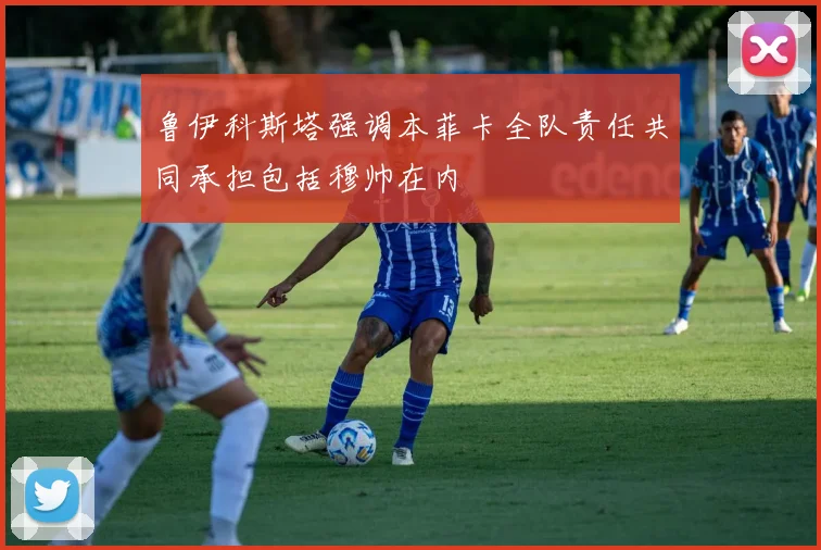 鲁伊科斯塔强调本菲卡全队责任共同承担包括穆帅在内