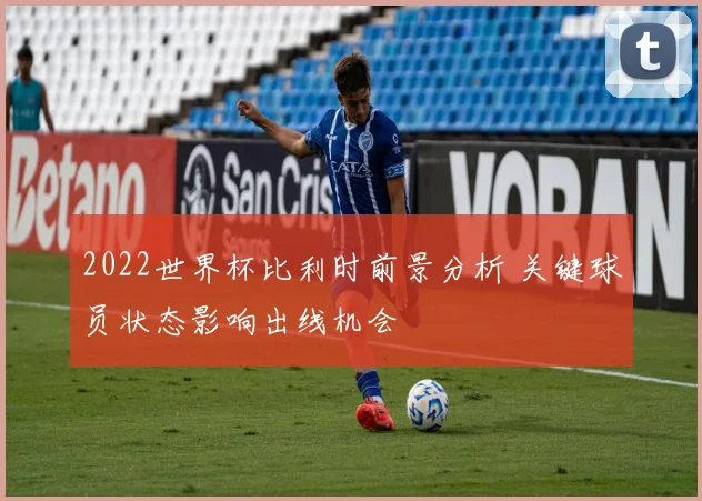 2022世界杯比利时前景分析 关键球员状态影响出线机会