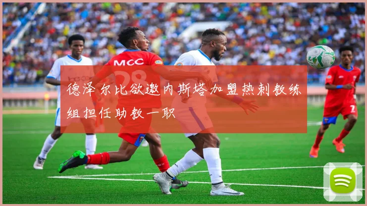 德泽尔比欲邀内斯塔加盟热刺教练组担任助教一职