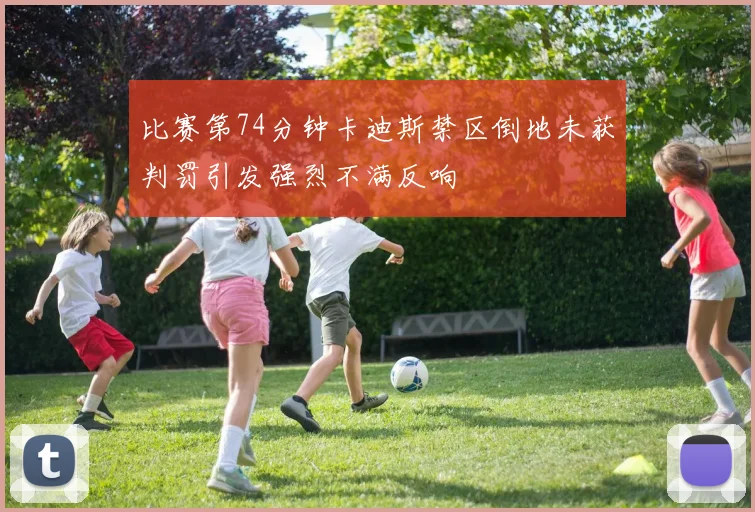 比赛第74分钟卡迪斯禁区倒地未获判罚引发强烈不满反响