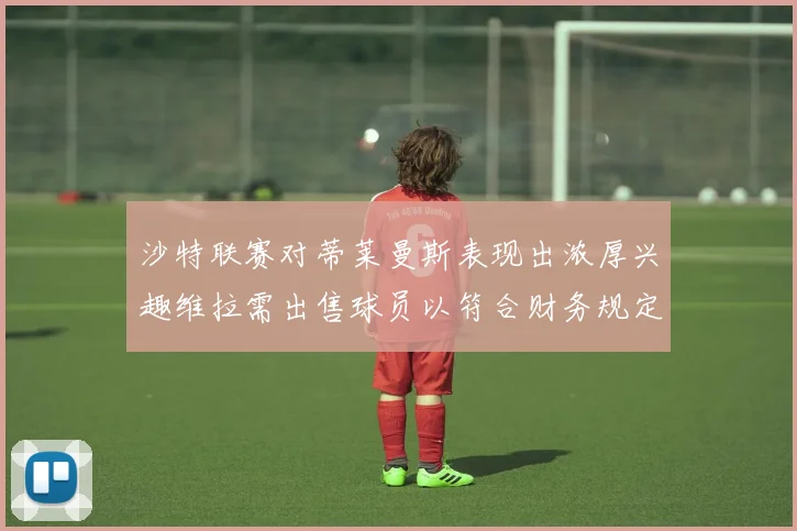 沙特联赛对蒂莱曼斯表现出浓厚兴趣维拉需出售球员以符合财务规定