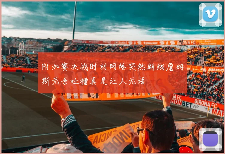 附加赛决战时刻网络突然断线詹姆斯无奈吐槽真是让人无语