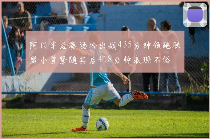 阿门季后赛场均出战435分钟领跑联盟小贾紧随其后418分钟表现不俗