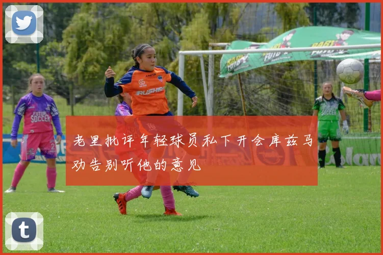 老里批评年轻球员私下开会库兹马劝告别听他的意见