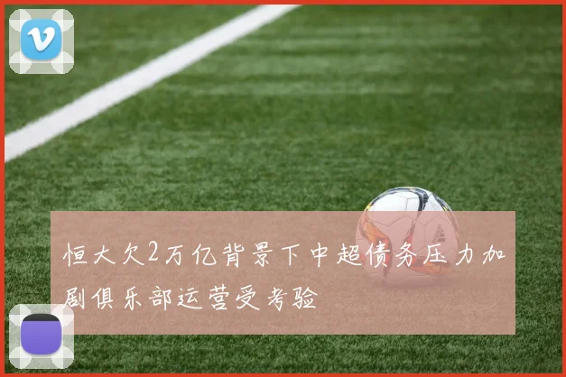 恒大欠2万亿背景下中超债务压力加剧俱乐部运营受考验