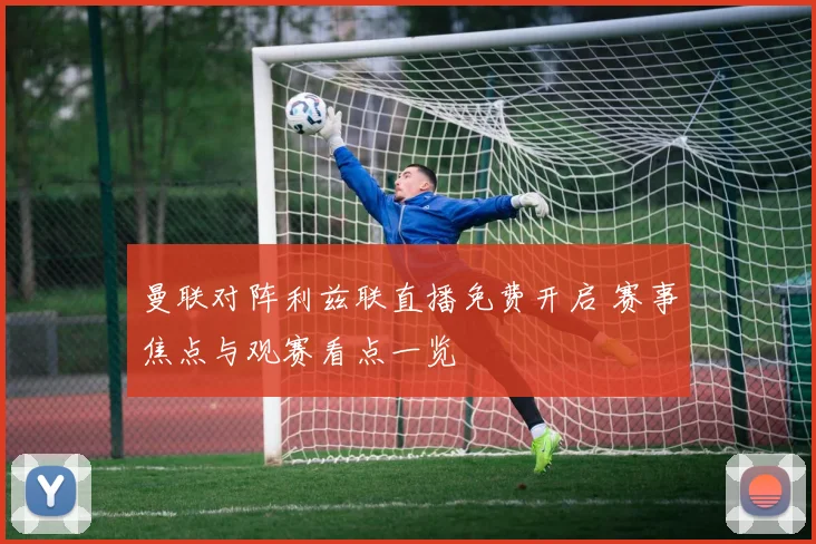 曼联对阵利兹联直播免费开启 赛事焦点与观赛看点一览