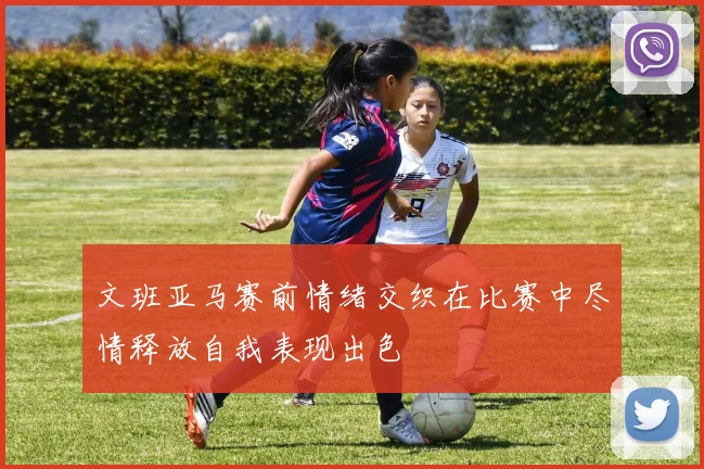 文班亚马赛前情绪交织在比赛中尽情释放自我表现出色
