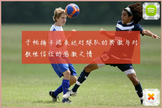 于帕梅卡诺表达对球队的骄傲与对教练信任的感激之情